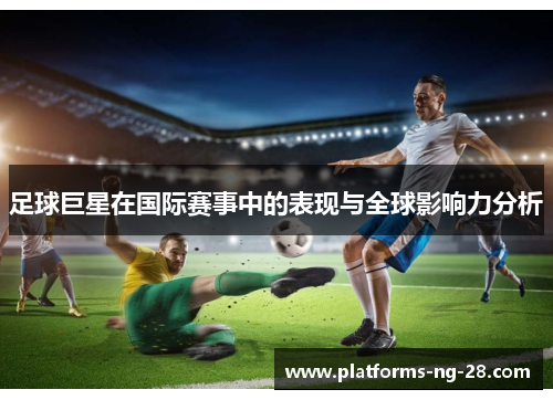 足球巨星在国际赛事中的表现与全球影响力分析