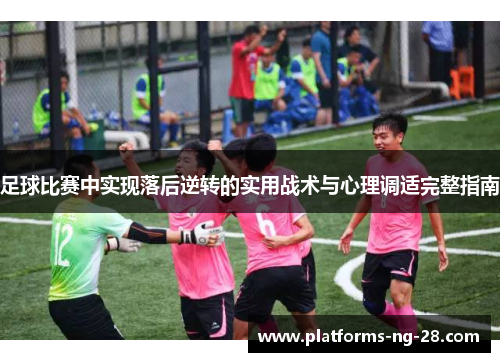 足球比赛中实现落后逆转的实用战术与心理调适完整指南