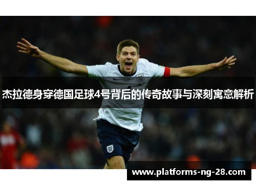 杰拉德身穿德国足球4号背后的传奇故事与深刻寓意解析 杰拉德身穿德国足球4号背后的传奇故事与深刻寓意解析