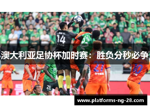 澳大利亚足协杯加时赛：胜负分秒必争