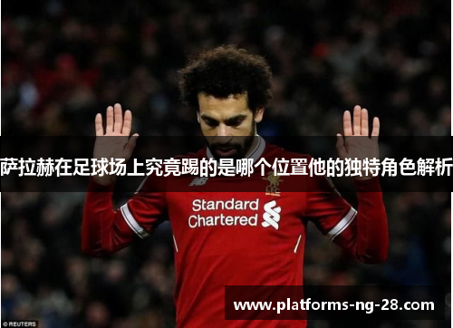 萨拉赫在足球场上究竟踢的是哪个位置他的独特角色解析