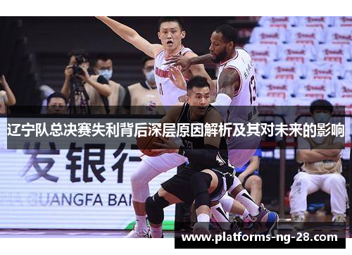 辽宁队总决赛失利背后深层原因解析及其对未来的影响