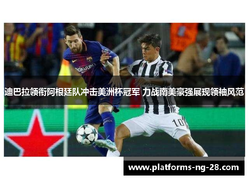 迪巴拉领衔阿根廷队冲击美洲杯冠军 力战南美豪强展现领袖风范