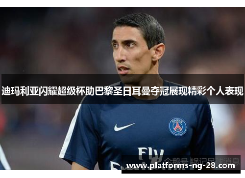 迪玛利亚闪耀超级杯助巴黎圣日耳曼夺冠展现精彩个人表现
