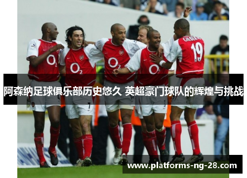 阿森纳足球俱乐部历史悠久 英超豪门球队的辉煌与挑战