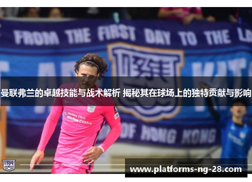 曼联弗兰的卓越技能与战术解析 揭秘其在球场上的独特贡献与影响 曼联弗兰的卓越技能与战术解析 揭秘其在球场上的独特贡献与影响