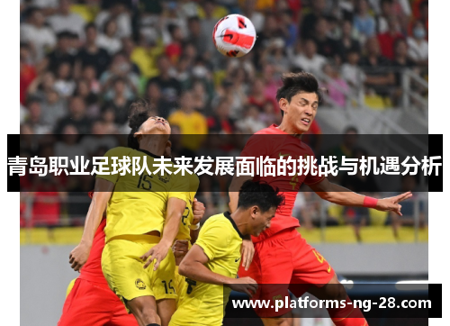 青岛职业足球队未来发展面临的挑战与机遇分析 青岛职业足球队未来发展面临的挑战与机遇分析