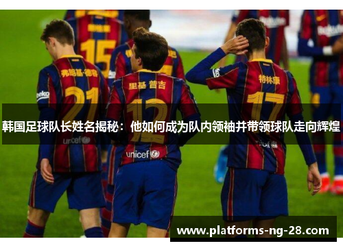 韩国足球队长姓名揭秘：他如何成为队内领袖并带领球队走向辉煌