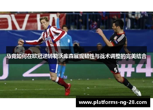 马竞如何在欧冠逆转勒沃库森展现韧性与战术调整的完美结合