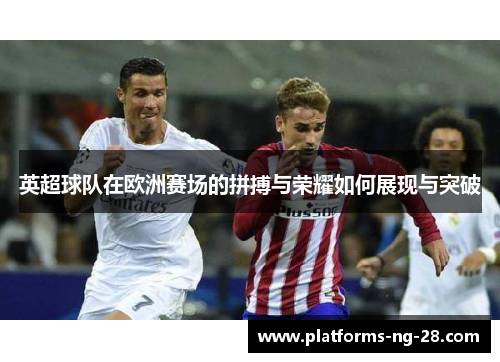 英超球队在欧洲赛场的拼搏与荣耀如何展现与突破
