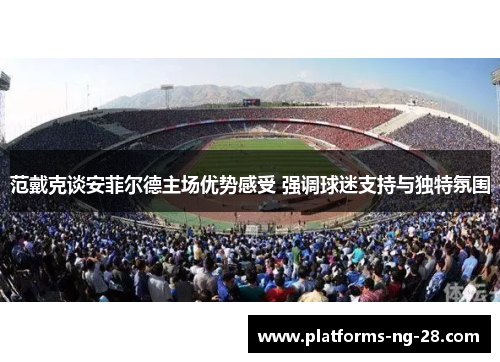 范戴克谈安菲尔德主场优势感受 强调球迷支持与独特氛围