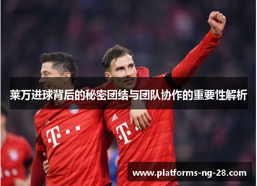 莱万进球背后的秘密团结与团队协作的重要性解析