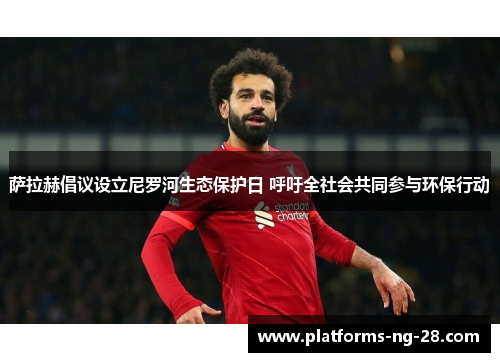 萨拉赫倡议设立尼罗河生态保护日 呼吁全社会共同参与环保行动 萨拉赫倡议设立尼罗河生态保护日 呼吁全社会共同参与环保行动