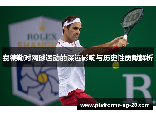 费德勒对网球运动的深远影响与历史性贡献解析