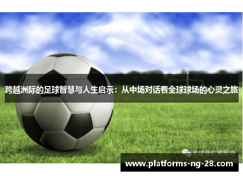 跨越洲际的足球智慧与人生启示：从中场对话看全球球场的心灵之旅