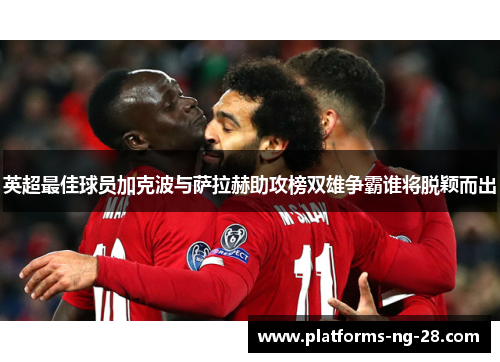 英超最佳球员加克波与萨拉赫助攻榜双雄争霸谁将脱颖而出