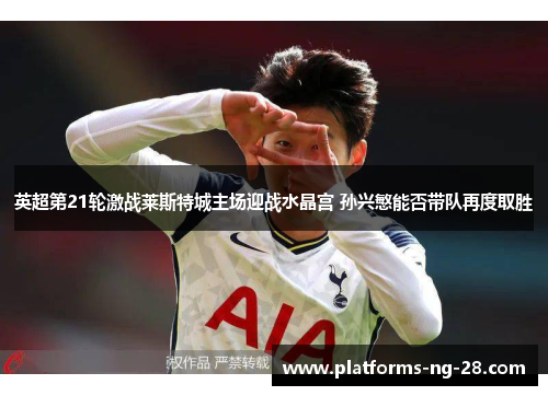 英超第21轮激战莱斯特城主场迎战水晶宫 孙兴慜能否带队再度取胜