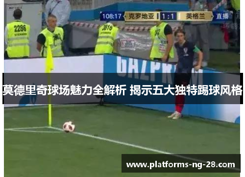 莫德里奇球场魅力全解析 揭示五大独特踢球风格