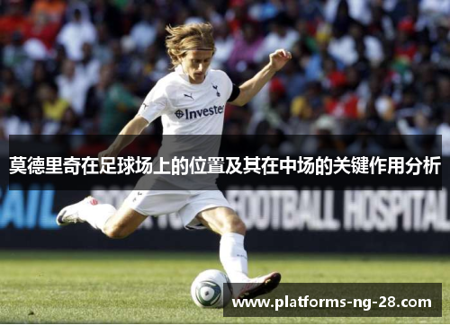 莫德里奇在足球场上的位置及其在中场的关键作用分析 莫德里奇在足球场上的位置及其在中场的关键作用分析