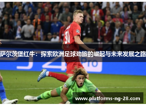 萨尔茨堡红牛：探索欧洲足球劲旅的崛起与未来发展之路