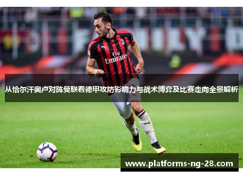 从恰尔汗奥卢对阵曼联看德甲攻防影响力与战术博弈及比赛走向全景解析 从恰尔汗奥卢对阵曼联看德甲攻防影响力与战术博弈及比赛走向全景解析