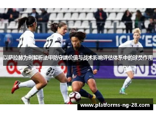 以萨拉赫为例解析法甲防守端价值与战术影响评估体系中的球员作用