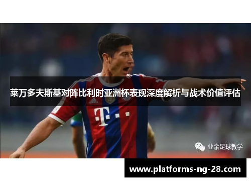 莱万多夫斯基对阵比利时亚洲杯表现深度解析与战术价值评估