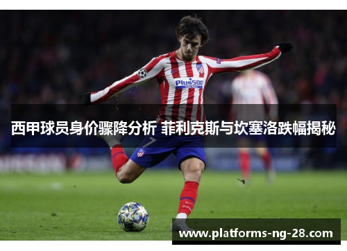 西甲球员身价骤降分析 菲利克斯与坎塞洛跌幅揭秘