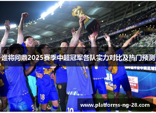 谁将问鼎2025赛季中超冠军各队实力对比及热门预测