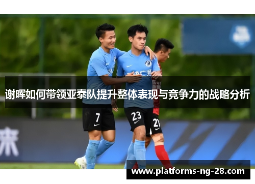 谢晖如何带领亚泰队提升整体表现与竞争力的战略分析 谢晖如何带领亚泰队提升整体表现与竞争力的战略分析