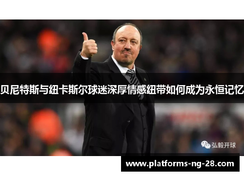 贝尼特斯与纽卡斯尔球迷深厚情感纽带如何成为永恒记忆