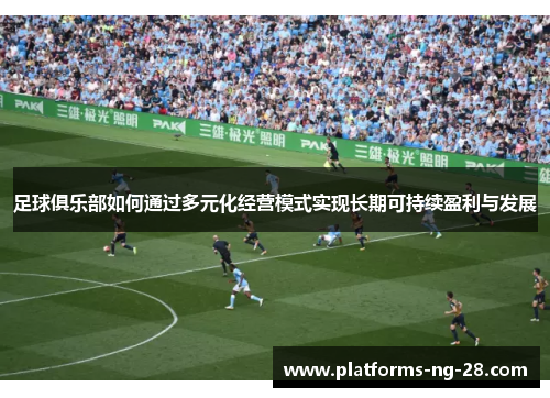 足球俱乐部如何通过多元化经营模式实现长期可持续盈利与发展 足球俱乐部如何通过多元化经营模式实现长期可持续盈利与发展