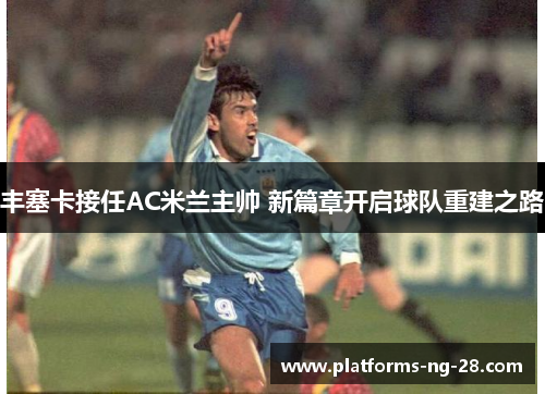 丰塞卡接任AC米兰主帅 新篇章开启球队重建之路