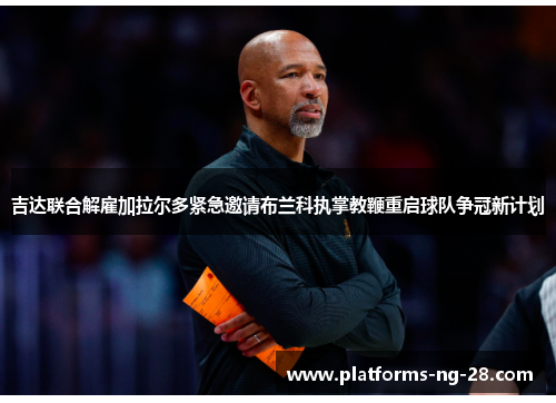 吉达联合解雇加拉尔多紧急邀请布兰科执掌教鞭重启球队争冠新计划 吉达联合解雇加拉尔多紧急邀请布兰科执掌教鞭重启球队争冠新计划