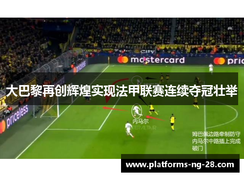 大巴黎再创辉煌实现法甲联赛连续夺冠壮举 大巴黎再创辉煌实现法甲联赛连续夺冠壮举