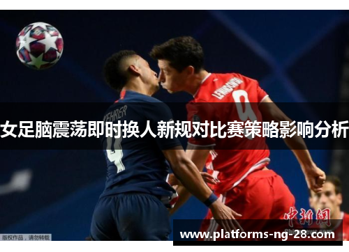 女足脑震荡即时换人新规对比赛策略影响分析 女足脑震荡即时换人新规对比赛策略影响分析