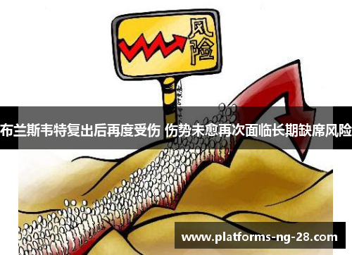 布兰斯韦特复出后再度受伤 伤势未愈再次面临长期缺席风险 布兰斯韦特复出后再度受伤 伤势未愈再次面临长期缺席风险