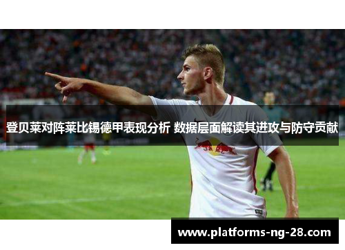 登贝莱对阵莱比锡德甲表现分析 数据层面解读其进攻与防守贡献