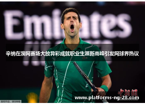 辛纳在澳网赛场大放异彩成就职业生涯新高峰引发网球界热议