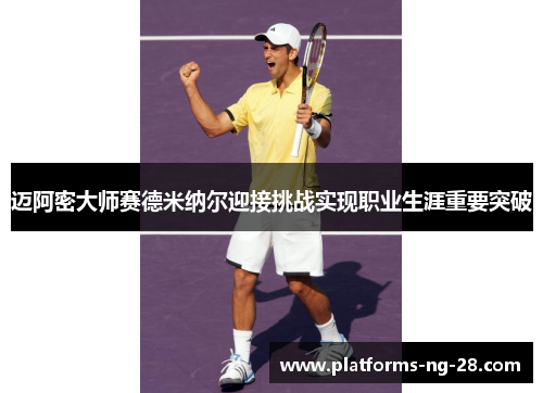 迈阿密大师赛德米纳尔迎接挑战实现职业生涯重要突破