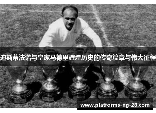 迪斯蒂法诺与皇家马德里辉煌历史的传奇篇章与伟大征程