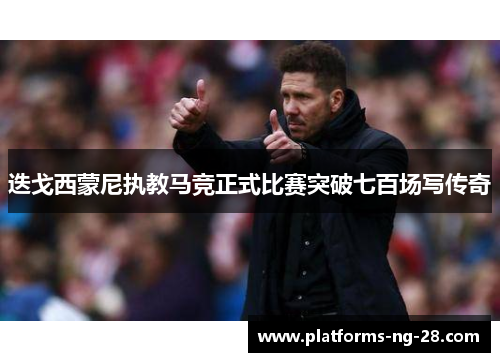 迭戈西蒙尼执教马竞正式比赛突破七百场写传奇