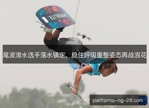 尾波滑水选手落水镇定，稳住呼吸重整姿态再战浪花